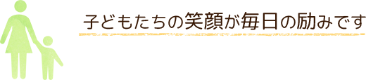 子どもたちの笑顔が毎日の励みです