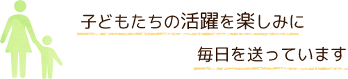 子どもたちの活躍を楽しみに毎日を送っています
						