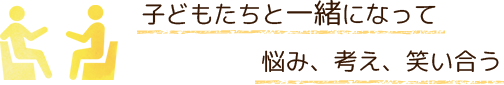子どもたちと一緒になって悩み、考え、笑い合う